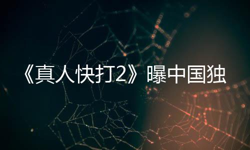 人快真中国打2独家报 和海曝减预告无删血腥