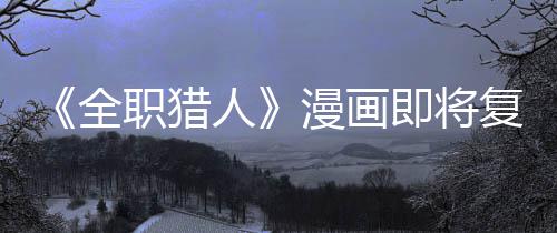 漫画人职猎贼暗版日全期即将坚老示出复刊富