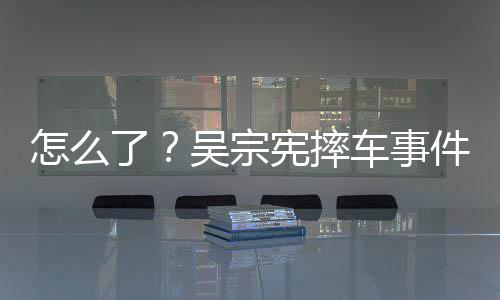 怎么低了连发两条件后吴宗宪摔车事潮文