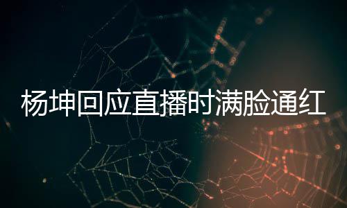 直播待了回应红脸通杨坤一周严重时满三亚晒伤