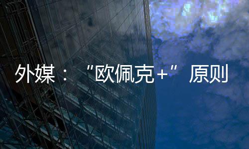 同意克则上增产欧佩原6月外媒