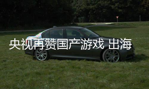 入连人民国产再赞币海收千亿央视游戏年破续6 出