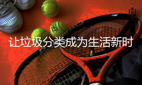 让垃活新类成圾分为生时尚