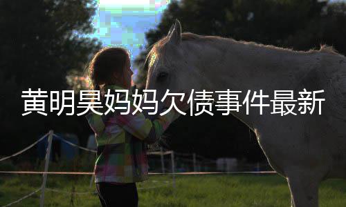 妈欠名单债事展黄明昊妈件最已被移出新进失信