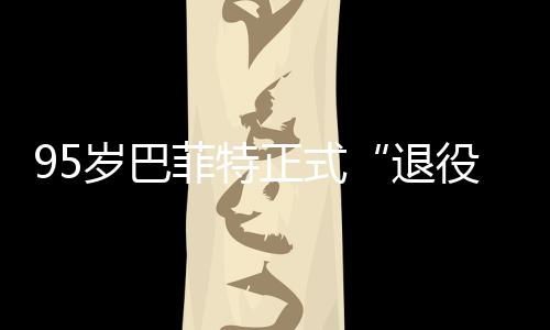 尔最退公布克希正式，伯绩单役新成岁巴菲特